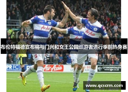 布伦特福德宣布将与门兴和女王公园巡游者进行季前热身赛 布伦特福德宣布将与门兴和女王公园巡游者进行季前热身赛