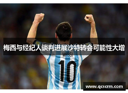 梅西与经纪人谈判进展沙特转会可能性大增 梅西与经纪人谈判进展沙特转会可能性大增