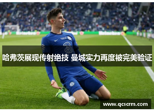 哈弗茨展现传射绝技 曼城实力再度被完美验证 哈弗茨展现传射绝技 曼城实力再度被完美验证