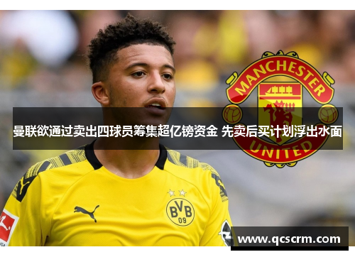 曼联欲通过卖出四球员筹集超亿镑资金 先卖后买计划浮出水面 曼联欲通过卖出四球员筹集超亿镑资金 先卖后买计划浮出水面