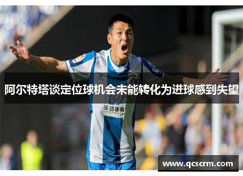 阿尔特塔谈定位球机会未能转化为进球感到失望 阿尔特塔谈定位球机会未能转化为进球感到失望