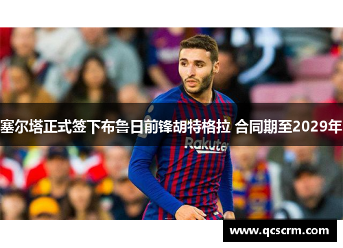 塞尔塔正式签下布鲁日前锋胡特格拉 合同期至2029年 塞尔塔正式签下布鲁日前锋胡特格拉 合同期至2029年