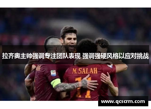 拉齐奥主帅强调专注团队表现 强调强硬风格以应对挑战 拉齐奥主帅强调专注团队表现 强调强硬风格以应对挑战