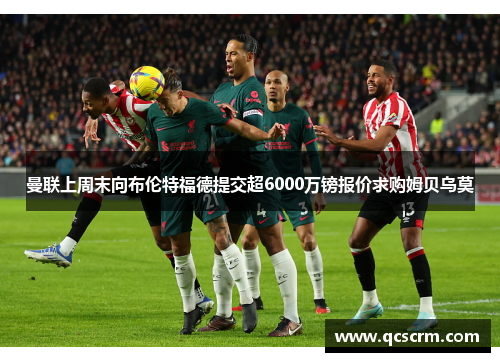 曼联上周末向布伦特福德提交超6000万镑报价求购姆贝乌莫 曼联上周末向布伦特福德提交超6000万镑报价求购姆贝乌莫