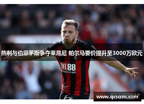热刺与伯恩茅斯争夺莱昂尼 帕尔马要价提升至3000万欧元 热刺与伯恩茅斯争夺莱昂尼 帕尔马要价提升至3000万欧元