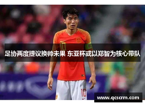 足协两度提议换帅未果 东亚杯或以郑智为核心带队 足协两度提议换帅未果 东亚杯或以郑智为核心带队