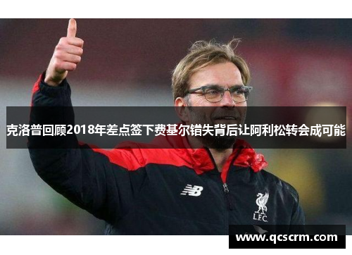 克洛普回顾2018年差点签下费基尔错失背后让阿利松转会成可能
