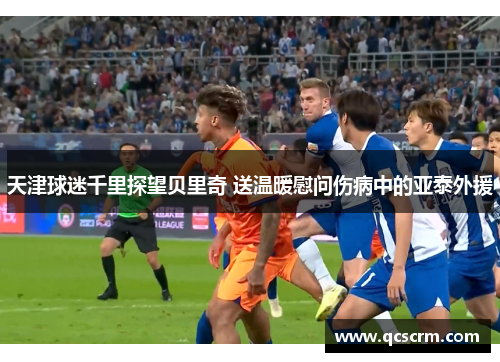 天津球迷千里探望贝里奇 送温暖慰问伤病中的亚泰外援 天津球迷千里探望贝里奇 送温暖慰问伤病中的亚泰外援