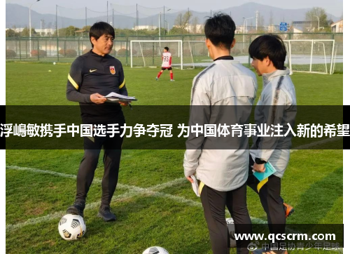浮嶋敏携手中国选手力争夺冠 为中国体育事业注入新的希望 浮嶋敏携手中国选手力争夺冠 为中国体育事业注入新的希望