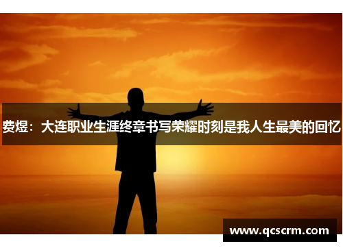 费煜:大连职业生涯终章书写荣耀时刻是我人生最美的回忆 费煜:大连职业生涯终章书写荣耀时刻是我人生最美的回忆