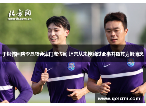 于根伟回应李磊转会津门虎传闻 坦言从未接触过此事并指其为假消息 于根伟回应李磊转会津门虎传闻 坦言从未接触过此事并指其为假消息