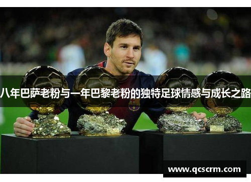 八年巴萨老粉与一年巴黎老粉的独特足球情感与成长之路 八年巴萨老粉与一年巴黎老粉的独特足球情感与成长之路