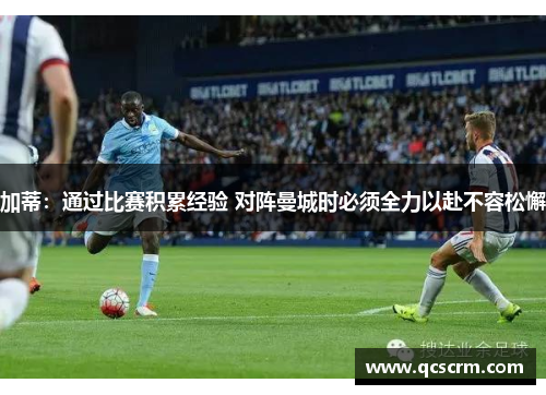 加蒂:通过比赛积累经验 对阵曼城时必须全力以赴不容松懈 加蒂:通过比赛积累经验 对阵曼城时必须全力以赴不容松懈